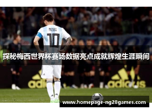 探秘梅西世界杯赛场数据亮点成就辉煌生涯瞬间