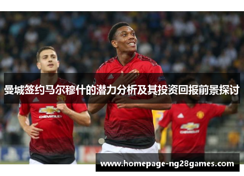 曼城签约马尔穆什的潜力分析及其投资回报前景探讨