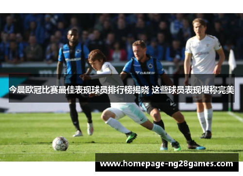 今晨欧冠比赛最佳表现球员排行榜揭晓 这些球员表现堪称完美