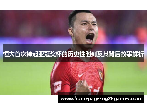 恒大首次捧起亚冠奖杯的历史性时刻及其背后故事解析