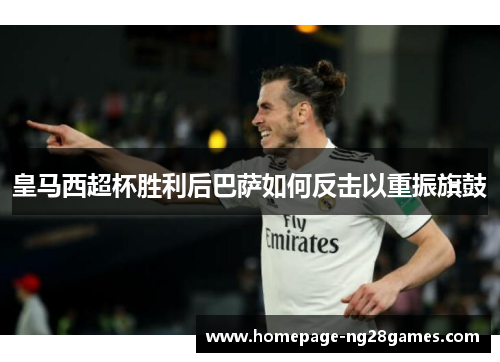 皇马西超杯胜利后巴萨如何反击以重振旗鼓