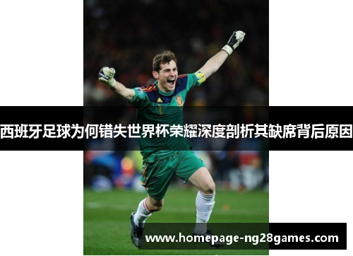 西班牙足球为何错失世界杯荣耀深度剖析其缺席背后原因 西班牙足球为何错失世界杯荣耀深度剖析其缺席背后原因