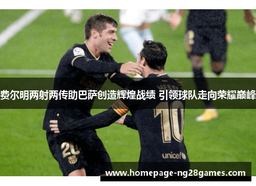 费尔明两射两传助巴萨创造辉煌战绩 引领球队走向荣耀巅峰