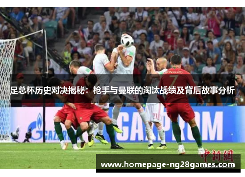 足总杯历史对决揭秘：枪手与曼联的淘汰战绩及背后故事分析