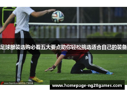 足球服装选购必看五大要点助你轻松挑选适合自己的装备