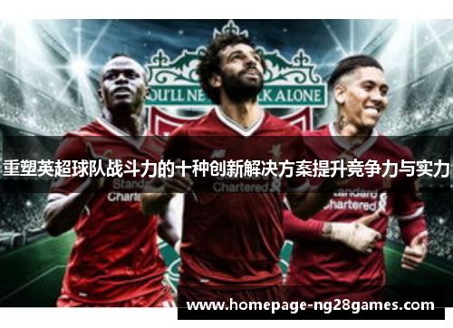 重塑英超球队战斗力的十种创新解决方案提升竞争力与实力 重塑英超球队战斗力的十种创新解决方案提升竞争力与实力