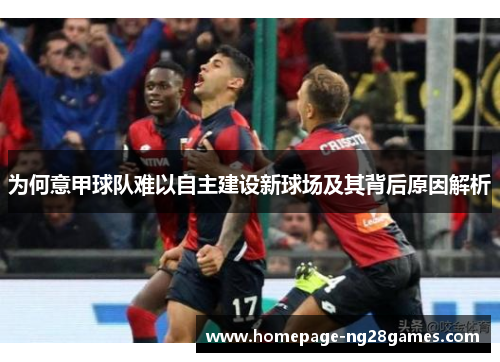 为何意甲球队难以自主建设新球场及其背后原因解析 为何意甲球队难以自主建设新球场及其背后原因解析