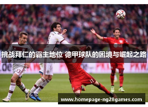 挑战拜仁的霸主地位 德甲球队的困境与崛起之路 挑战拜仁的霸主地位 德甲球队的困境与崛起之路