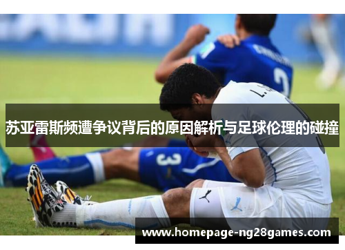苏亚雷斯频遭争议背后的原因解析与足球伦理的碰撞