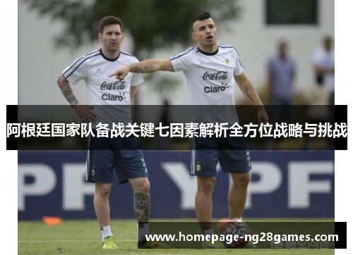阿根廷国家队备战关键七因素解析全方位战略与挑战 阿根廷国家队备战关键七因素解析全方位战略与挑战