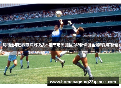 阿根廷与巴西巅峰对决战术细节与关键胜负转折深度全景精彩解析篇 阿根廷与巴西巅峰对决战术细节与关键胜负转折深度全景精彩解析篇