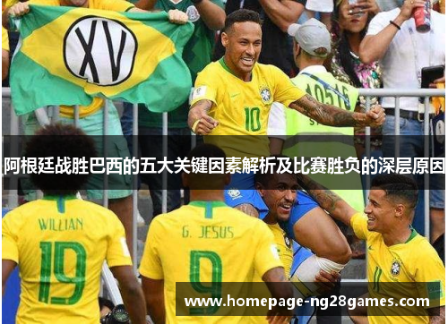 阿根廷战胜巴西的五大关键因素解析及比赛胜负的深层原因