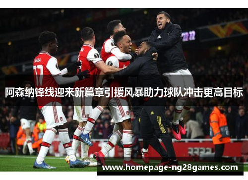 阿森纳锋线迎来新篇章引援风暴助力球队冲击更高目标