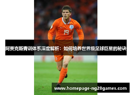 阿贾克斯青训体系深度解析:如何培养世界级足球巨星的秘诀 阿贾克斯青训体系深度解析:如何培养世界级足球巨星的秘诀