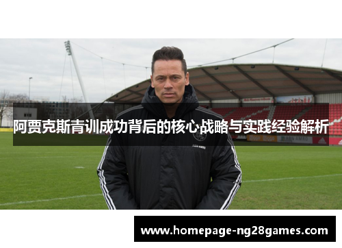 阿贾克斯青训成功背后的核心战略与实践经验解析 阿贾克斯青训成功背后的核心战略与实践经验解析