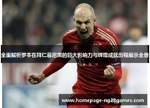 全面解析罗本在拜仁慕尼黑的巨大影响力与辉煌成就历程展示全景