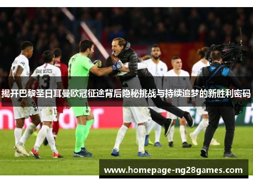 揭开巴黎圣日耳曼欧冠征途背后隐秘挑战与持续追梦的新胜利密码