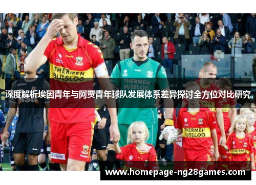 深度解析埃因青年与阿贾青年球队发展体系差异探讨全方位对比研究 深度解析埃因青年与阿贾青年球队发展体系差异探讨全方位对比研究