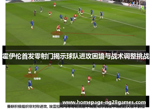 霍伊伦首发零射门揭示球队进攻困境与战术调整挑战