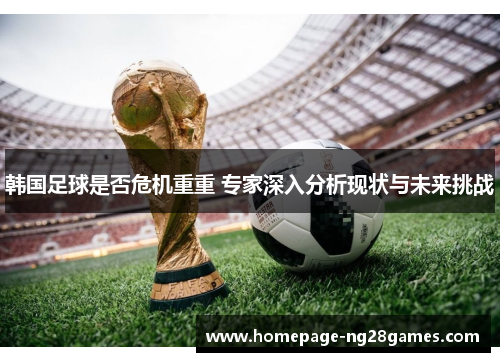 韩国足球是否危机重重 专家深入分析现状与未来挑战 韩国足球是否危机重重 专家深入分析现状与未来挑战