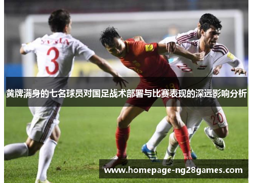 黄牌满身的七名球员对国足战术部署与比赛表现的深远影响分析