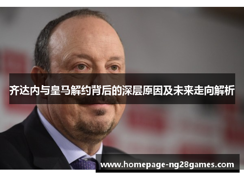 齐达内与皇马解约背后的深层原因及未来走向解析