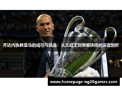 齐达内执教皇马的成功与挑战：从三冠王到艰难抉择的深度剖析