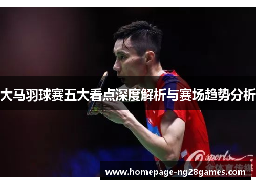 大马羽球赛五大看点深度解析与赛场趋势分析