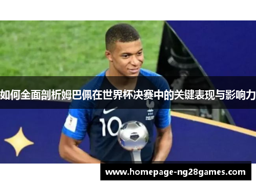 如何全面剖析姆巴佩在世界杯决赛中的关键表现与影响力 如何全面剖析姆巴佩在世界杯决赛中的关键表现与影响力