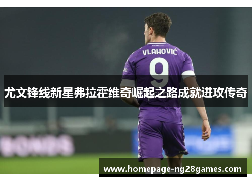 尤文锋线新星弗拉霍维奇崛起之路成就进攻传奇