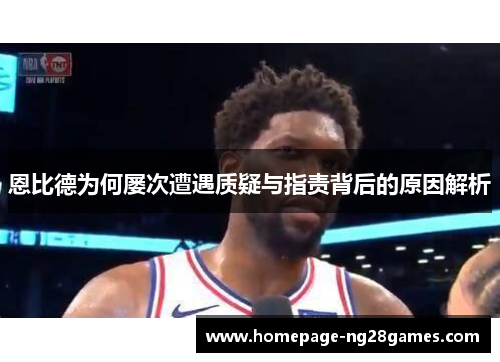 恩比德为何屡次遭遇质疑与指责背后的原因解析