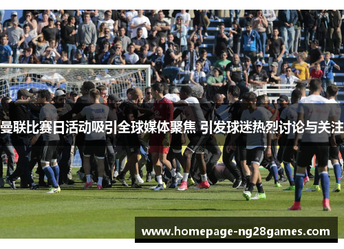 曼联比赛日活动吸引全球媒体聚焦 引发球迷热烈讨论与关注