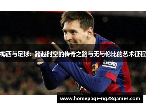 梅西与足球：跨越时空的传奇之路与无与伦比的艺术征程