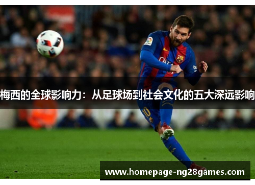 梅西的全球影响力:从足球场到社会文化的五大深远影响 梅西的全球影响力:从足球场到社会文化的五大深远影响