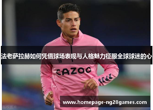 法老萨拉赫如何凭借球场表现与人格魅力征服全球球迷的心