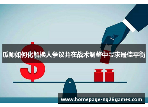 瓜帅如何化解换人争议并在战术调整中寻求最佳平衡