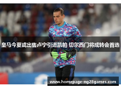 皇马今夏或出售卢宁引进凯帕 切尔西门将成转会首选 皇马今夏或出售卢宁引进凯帕 切尔西门将成转会首选