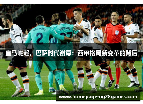 皇马崛起,巴萨时代谢幕:西甲格局新变革的背后 皇马崛起,巴萨时代谢幕:西甲格局新变革的背后