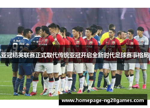 亚冠精英联赛正式取代传统亚冠开启全新时代足球赛事格局