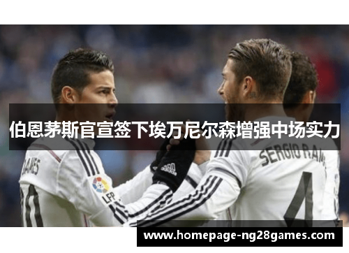 伯恩茅斯官宣签下埃万尼尔森增强中场实力 伯恩茅斯官宣签下埃万尼尔森增强中场实力