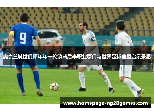 奥克兰城世俱杯年年一轮游背后半职业豪门与世界足球差距启示录思