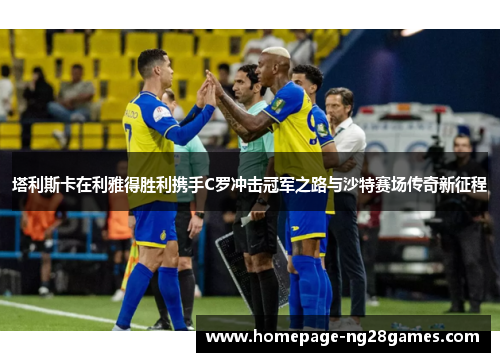 塔利斯卡在利雅得胜利携手C罗冲击冠军之路与沙特赛场传奇新征程 塔利斯卡在利雅得胜利携手C罗冲击冠军之路与沙特赛场传奇新征程