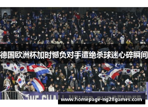 德国欧洲杯加时憾负对手遭绝杀球迷心碎瞬间