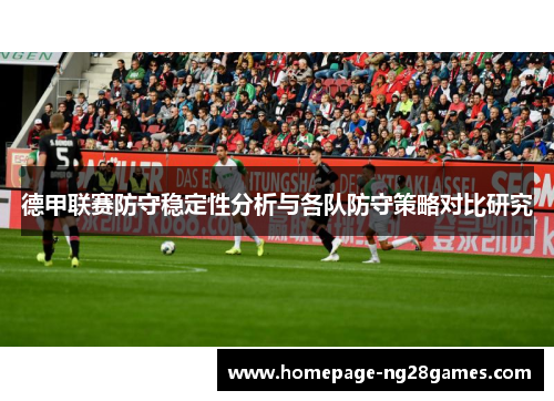 德甲联赛防守稳定性分析与各队防守策略对比研究 德甲联赛防守稳定性分析与各队防守策略对比研究
