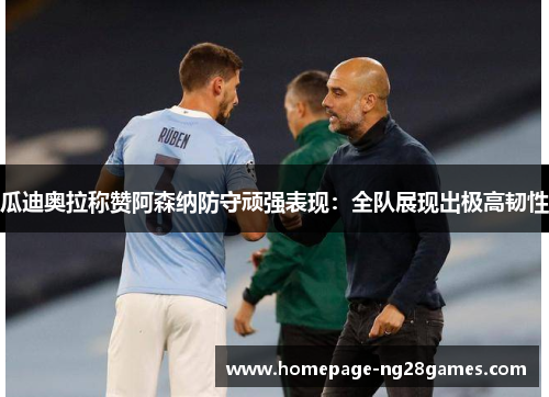 瓜迪奥拉称赞阿森纳防守顽强表现:全队展现出极高韧性 瓜迪奥拉称赞阿森纳防守顽强表现:全队展现出极高韧性