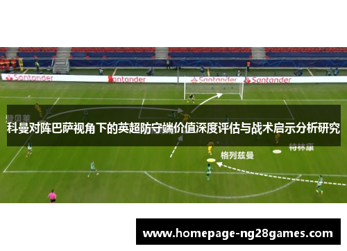 科曼对阵巴萨视角下的英超防守端价值深度评估与战术启示分析研究