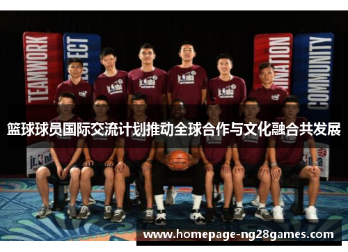 篮球球员国际交流计划推动全球合作与文化融合共发展 篮球球员国际交流计划推动全球合作与文化融合共发展