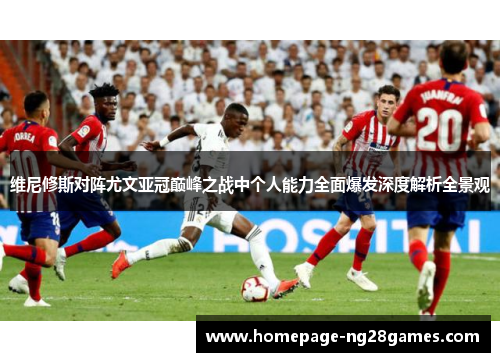 维尼修斯对阵尤文亚冠巅峰之战中个人能力全面爆发深度解析全景观 维尼修斯对阵尤文亚冠巅峰之战中个人能力全面爆发深度解析全景观