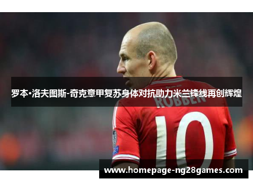 罗本·洛夫图斯-奇克意甲复苏身体对抗助力米兰锋线再创辉煌 罗本·洛夫图斯-奇克意甲复苏身体对抗助力米兰锋线再创辉煌
