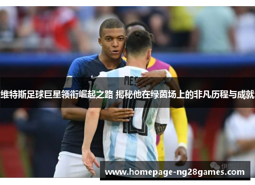 维特斯足球巨星领衔崛起之路 揭秘他在绿茵场上的非凡历程与成就 维特斯足球巨星领衔崛起之路 揭秘他在绿茵场上的非凡历程与成就